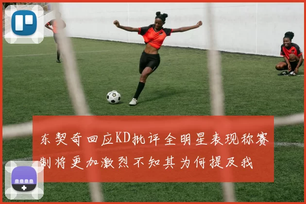 东契奇回应KD批评全明星表现称赛制将更加激烈不知其为何提及我
