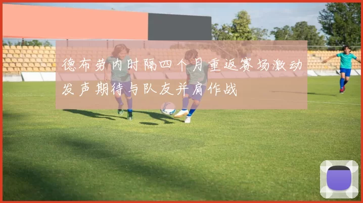 德布劳内时隔四个月重返赛场激动发声期待与队友并肩作战