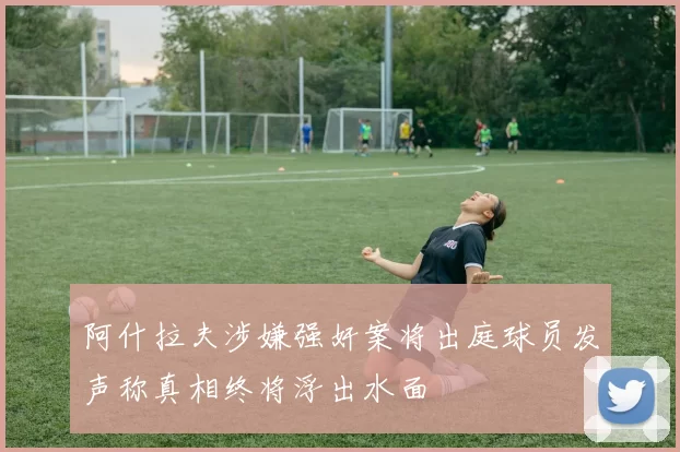 阿什拉夫涉嫌强奸案将出庭球员发声称真相终将浮出水面