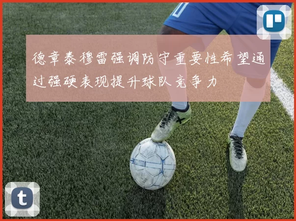 德章泰穆雷强调防守重要性希望通过强硬表现提升球队竞争力