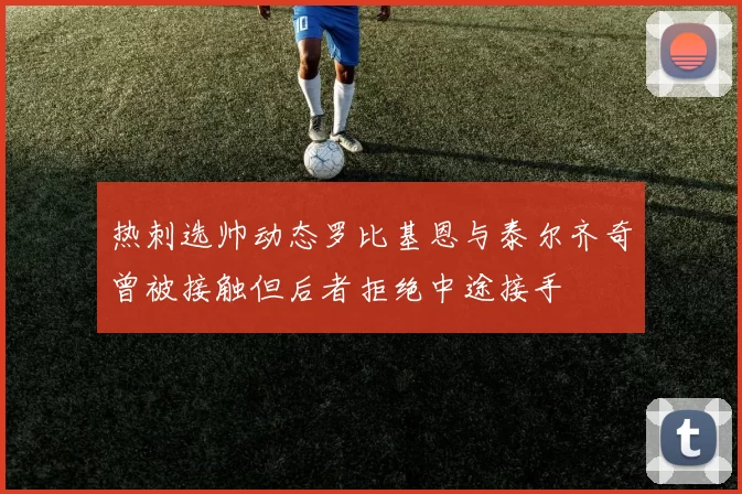 热刺选帅动态罗比基恩与泰尔齐奇曾被接触但后者拒绝中途接手