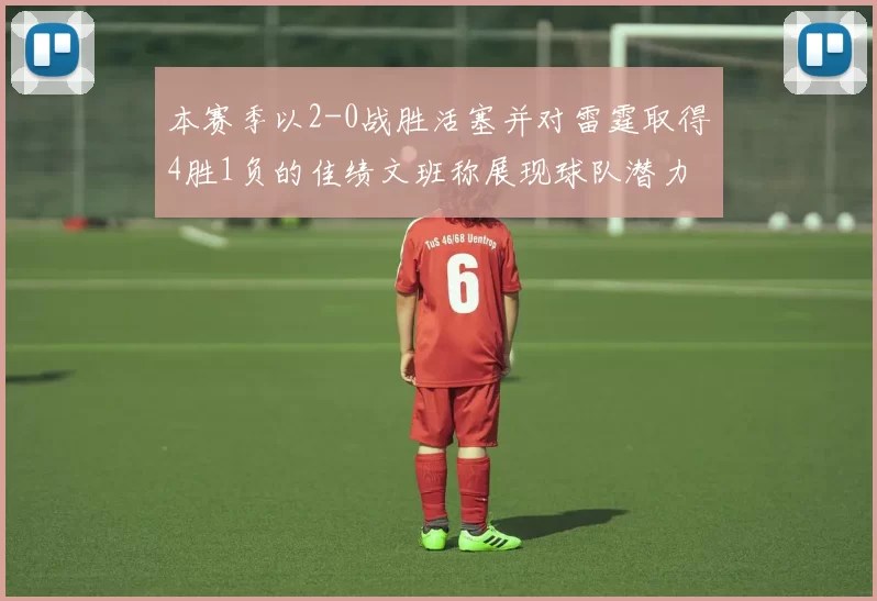 本赛季以2-0战胜活塞并对雷霆取得4胜1负的佳绩文班称展现球队潜力