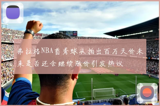 弗拉格NBA首秀球衣拍出百万天价未来是否还会继续涨价引发热议