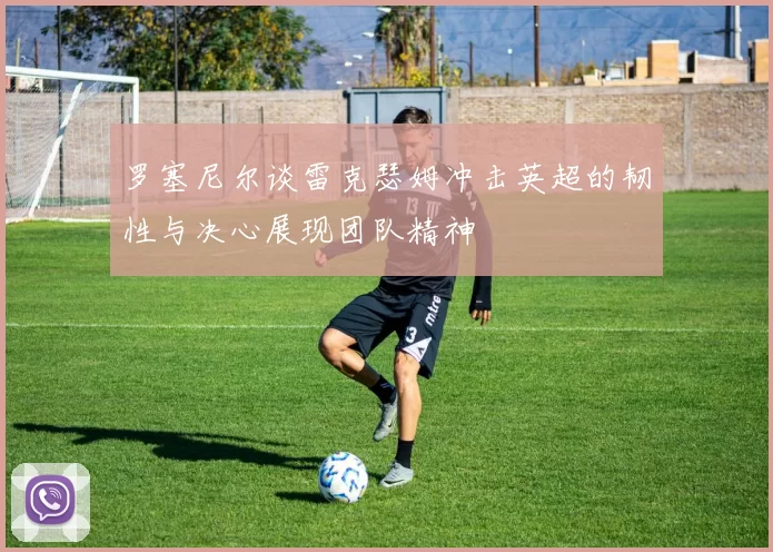罗塞尼尔谈雷克瑟姆冲击英超的韧性与决心展现团队精神