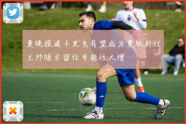 曼晚报道卡里克有望成为曼联新任主帅暗示留任可能性大增