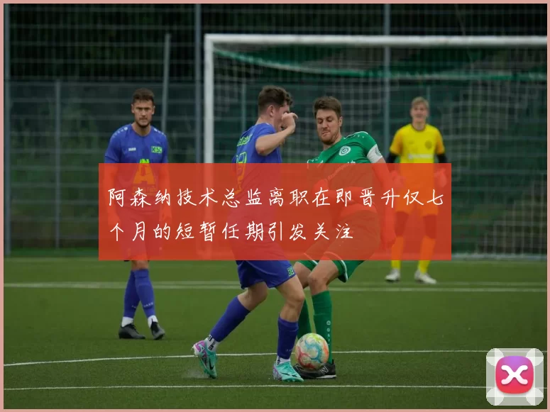 阿森纳技术总监离职在即晋升仅七个月的短暂任期引发关注