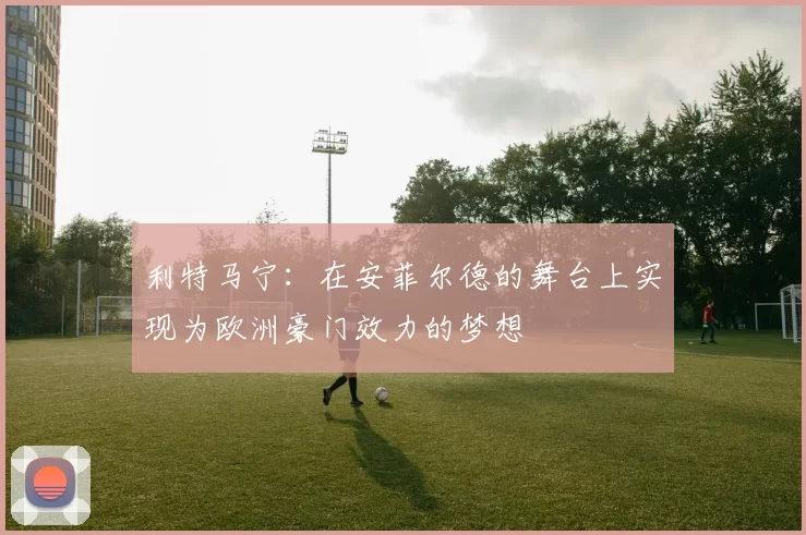 利特马宁：在安菲尔德的舞台上实现为欧洲豪门效力的梦想