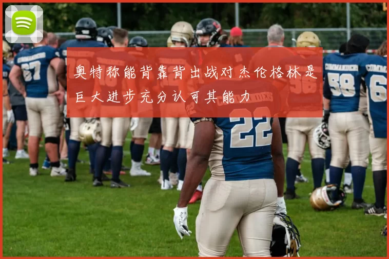 奥特称能背靠背出战对杰伦格林是巨大进步充分认可其能力