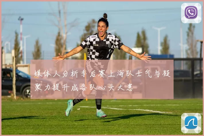 媒体人分析季后赛上海队士气与凝聚力提升成各队心头大患