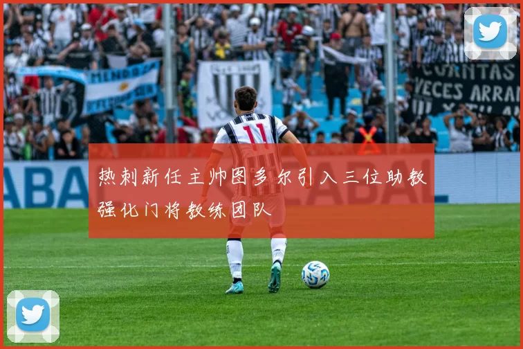 热刺新任主帅图多尔引入三位助教强化门将教练团队