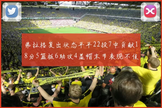 弗拉格复出状态平平22投7中贡献18分5篮板6助攻4盖帽末节表现不佳