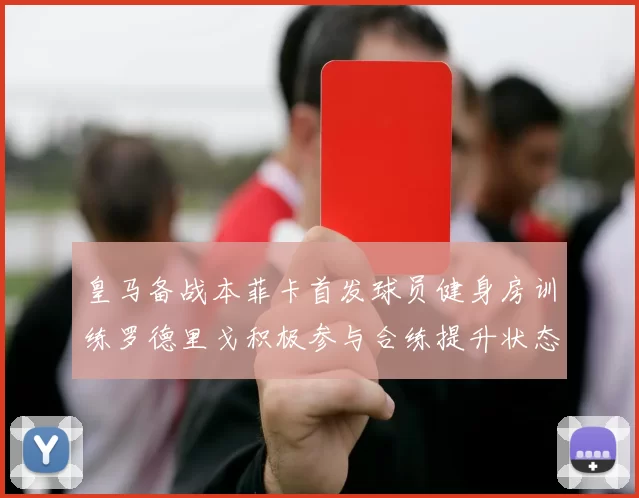 皇马备战本菲卡首发球员健身房训练罗德里戈积极参与合练提升状态