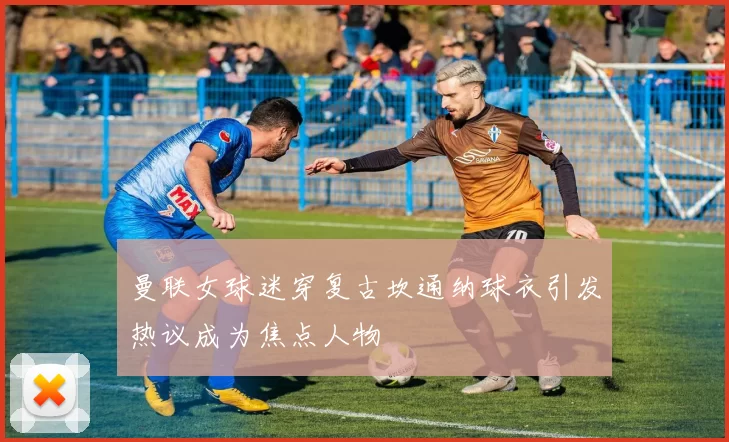 曼联女球迷穿复古坎通纳球衣引发热议成为焦点人物