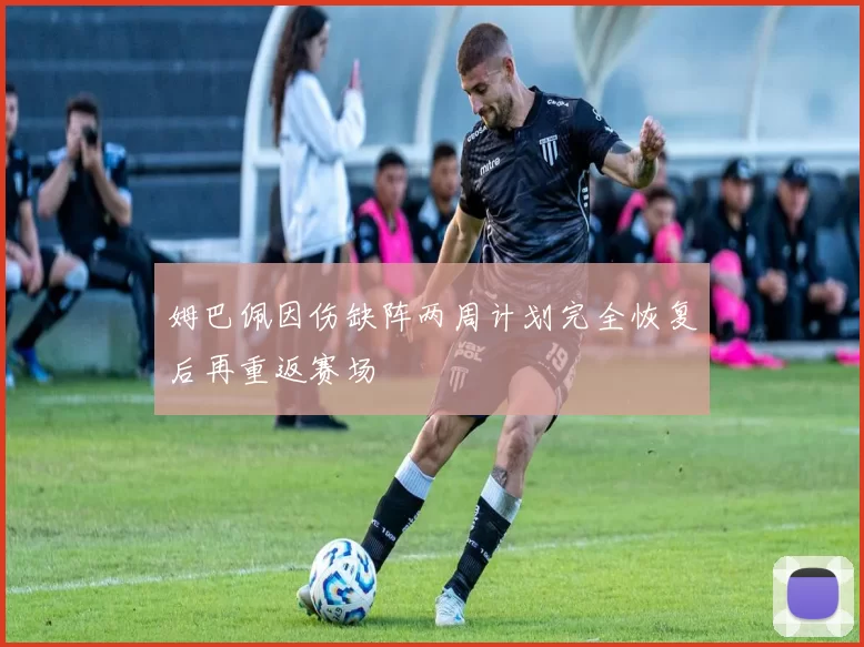 姆巴佩因伤缺阵两周计划完全恢复后再重返赛场