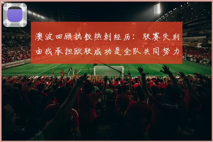 澳波回顾执教热刺经历：联赛失利由我承担欧联成功是全队共同努力的成果