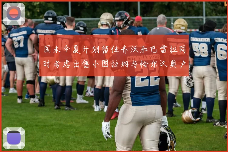 国米今夏计划留住齐沃和巴雷拉同时考虑出售小图拉姆与恰尔汉奥卢