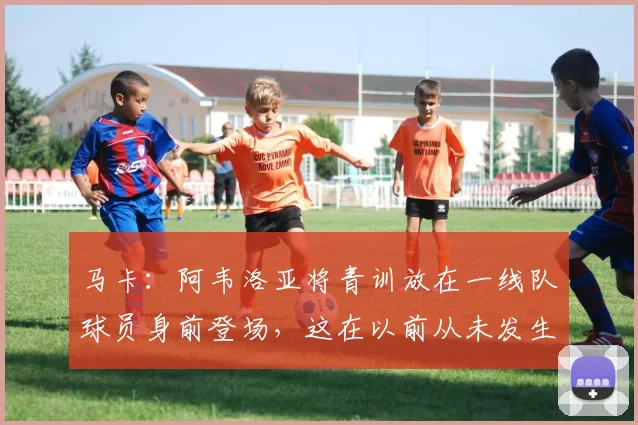 马卡：阿韦洛亚将青训放在一线队球员身前登场，这在以前从未发生