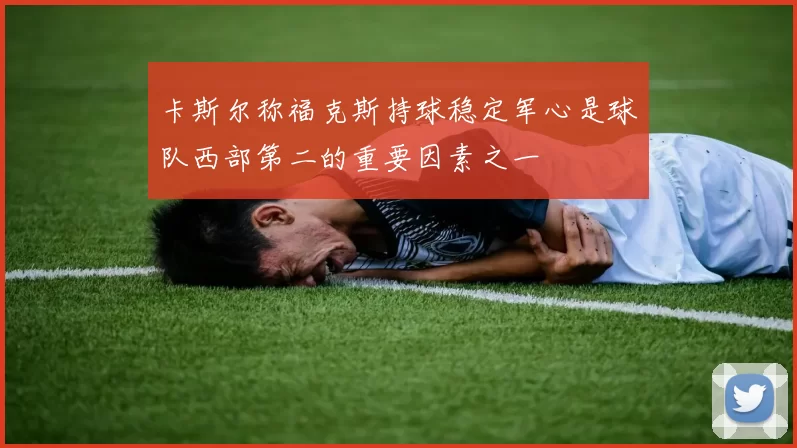 卡斯尔称福克斯持球稳定军心是球队西部第二的重要因素之一