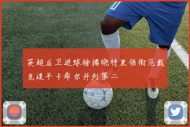 英超后卫进球榜揭晓特里领衔范戴克追平卡希尔并列第二