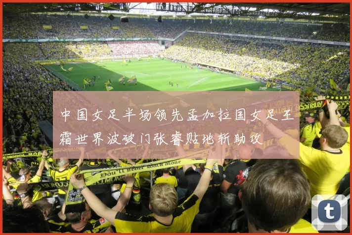 中国女足半场领先孟加拉国女足王霜世界波破门张睿贴地斩助攻