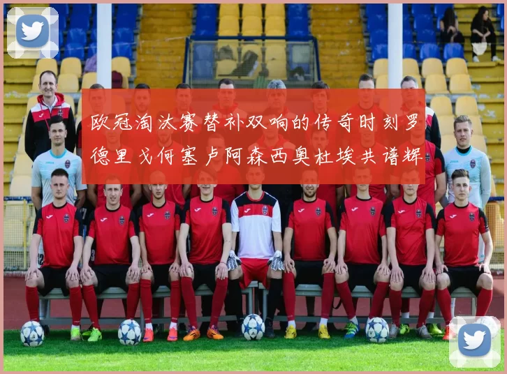 欧冠淘汰赛替补双响的传奇时刻罗德里戈何塞卢阿森西奥杜埃共谱辉煌