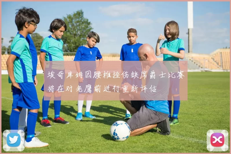 埃奇库姆因腰椎挫伤缺席爵士比赛将在对老鹰前进行重新评估