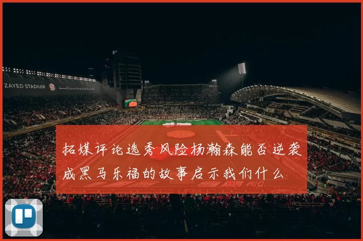 拓媒评论选秀风险杨瀚森能否逆袭成黑马乐福的故事启示我们什么