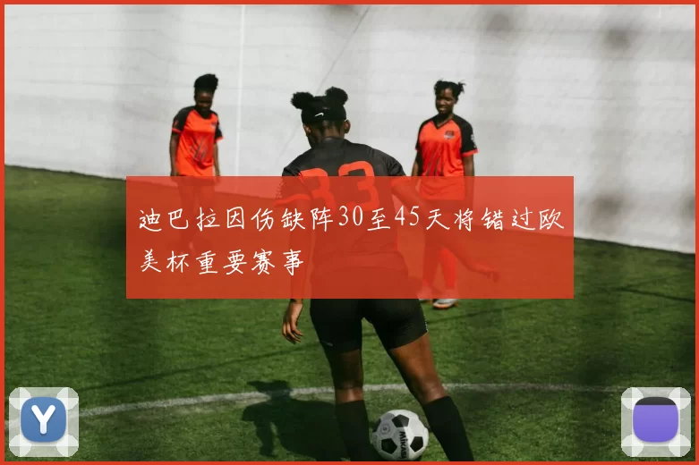 迪巴拉因伤缺阵30至45天将错过欧美杯重要赛事