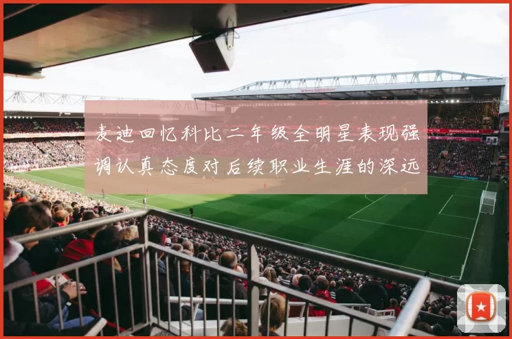 麦迪回忆科比二年级全明星表现强调认真态度对后续职业生涯的深远影响
