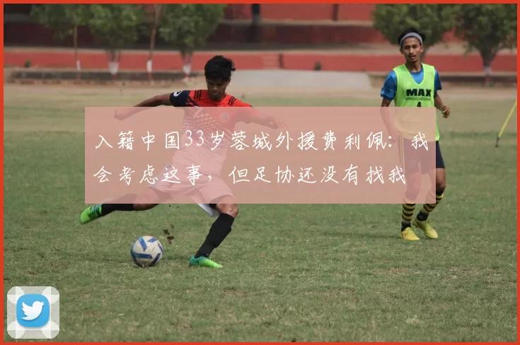 入籍中国33岁蓉城外援费利佩：我会考虑这事，但足协还没有找我