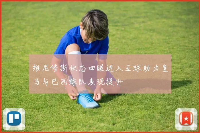 维尼修斯状态回暖连入五球助力皇马与巴西球队表现提升