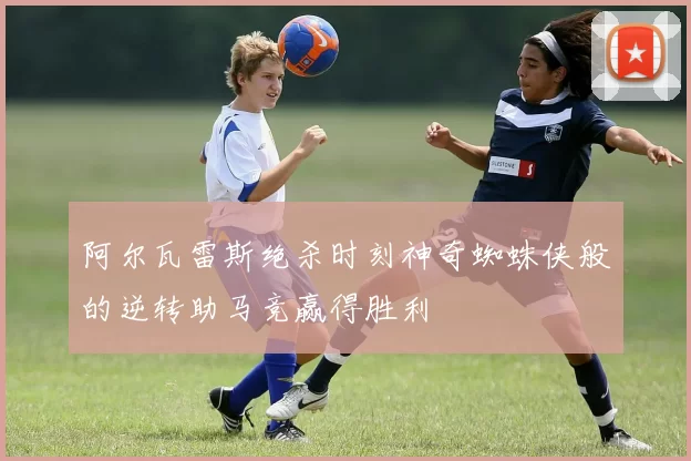 阿尔瓦雷斯绝杀时刻神奇蜘蛛侠般的逆转助马竞赢得胜利