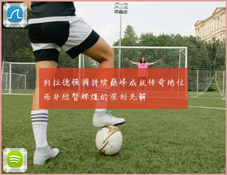 利拉德强调持续巅峰成就传奇地位而非短暂辉煌的深刻见解
